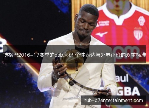 博格巴2016-17赛季的dab庆祝 个性表达与外界评价的双重标准